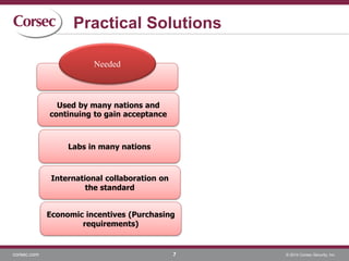 corsec.com © 2014 Corsec Security, Inc.
Practical Solutions
7
Needed
Used by many nations and
continuing to gain acceptance
Labs in many nations
International collaboration on
the standard
Economic incentives (Purchasing
requirements)
 