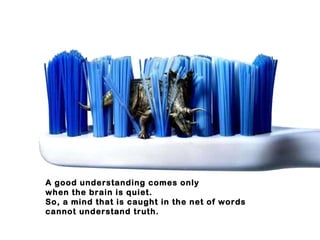 A good understanding comes only when the brain is quiet. So, a mind that is caught in the net of words cannot understand t...