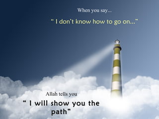When you say...

“ I don’t know how to go on...”

Allah tells you

“ I will show you the
path”

 