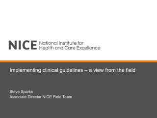 Implementing clinical guidelines – a view from the field
Steve Sparks
Associate Director NICE Field Team
 