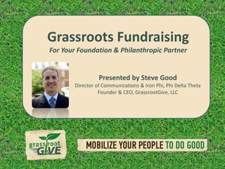 Grassroots Fundraising For Your Foundation & Philanthropic Partner Presented by Steve Good Director of Communications & Iron Phi, Phi Delta Theta Founder & CEO, GrassrootGive, LLC 