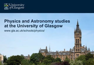 Physics and Astronomy studies
at the University of Glasgow
www.gla.ac.uk/schools/physics/
 