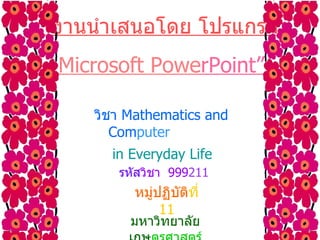 วิชา  Mathematics and Com puter  in Everyday Life   รหัส วิชา  999 211 หมู่ปฏิบัติ ที่   11 “ งานนำเสนอโดย โปรแกรม Microsoft Powe rPoint” มหาวิทยาลัยเกษ ตรศาสตร์ 