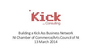 BuildingaKickAssBusinessNetwork
NIChamberofCommerce/ArtsCouncilofNI
13March 2014
 
