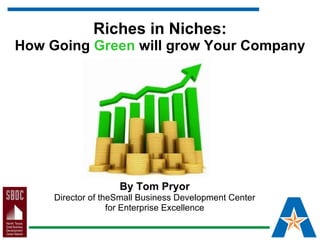 Riches in Niches: How Going  Green  will grow Your Company By Tom Pryor Director of theSmall Business Development Center for Enterprise Excellence 