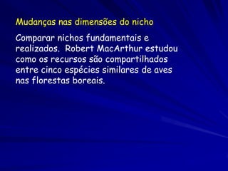 Mudanças nas dimensões do nicho
Comparar nichos fundamentais e
realizados. Robert MacArthur estudou
como os recursos são compartilhados
entre cinco espécies similares de aves
nas florestas boreais.
 