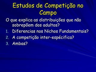 Estudos de Competição no
            Campo
O que explica as distribuições que não
   sobrepõem dos adultos?
1. Diferencias nos Nichos Fundamentais?
2. A competição inter-espécifica?
3. Ambas?
 