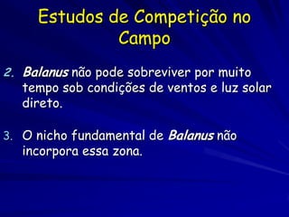 Estudos de Competição no
              Campo
2. Balanus não pode sobreviver por muito
   tempo sob condições de ventos e luz solar
   direto.

3. O nicho fundamental de Balanus não
   incorpora essa zona.
 