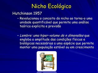 Nicho Ecológico
Hutchinson 1957
  – Revolucionou o conceito do nicho ao torna-o uma
    unidade quantificável que permite ...