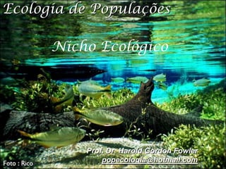 Ecologia de Populações

      Nicho Ecológico




           Prof. Dr. Harold Gordon Fowler
               popecologia@hotmail.com
 