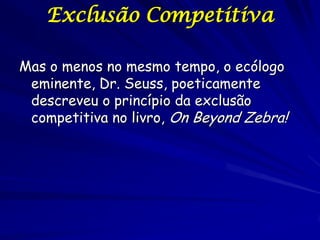Exclusão Competitiva

Mas o menos no mesmo tempo, o ecólogo
 eminente, Dr. Seuss, poeticamente
 descreveu o princípio da exclusão
 competitiva no livro, On Beyond Zebra!
 