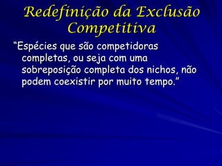 Redefinição da Exclusão
       Competitiva
“Espécies que são competidoras
  completas, ou seja com uma
  sobreposição completa dos nichos, não
  podem coexistir por muito tempo.”
 