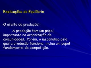 Explicações de Equilíbrio


O efeito da predação:
      A predação tem um papel
importante na organização de
comunidades. Porém, o mecanismo pelo
qual a predação funciona inclua um papel
fundamental da competição.
 