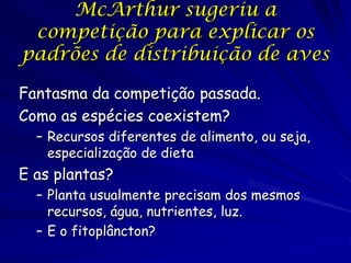 McArthur sugeriu a
 competição para explicar os
padrões de distribuição de aves

Fantasma da competição passada.
Como as espécies coexistem?
  – Recursos diferentes de alimento, ou seja,
    especialização de dieta
E as plantas?
  – Planta usualmente precisam dos mesmos
    recursos, água, nutrientes, luz.
  – E o fitoplâncton?
 