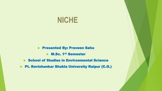 NICHE
 Presented By: Praveen Sahu
 M.Sc. 1st Semester
 School of Studies in Environmental Science
 Pt. Ravishankar Shukla University Raipur (C.G.)
 