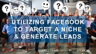 UTILIZING FACEBOOK
TO TARGET A NICHE
& GENERATE LEADS
#PUBCO@SHELLYFAG
 