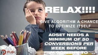 #PUBCO@SHELLYFAGIN
GIVE ALGORITHM A CHANCE
TO OPTIMIZE ITSELF
RELAX!!!!
ADSET NEEDS A
MINIMUM OF 50
CONVERSIONS PER
WEEK B...