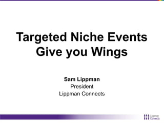 Targeted Niche Events
Give you Wings
Sam Lippman
President
Lippman Connects
 