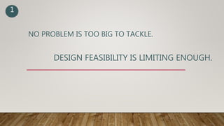 NO PROBLEM IS TOO BIG TO TACKLE.
DESIGN FEASIBILITY IS LIMITING ENOUGH.
1
 