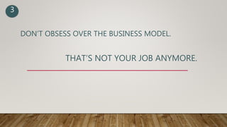 DON’T OBSESS OVER THE BUSINESS MODEL.
THAT’S NOT YOUR JOB ANYMORE.
3
 