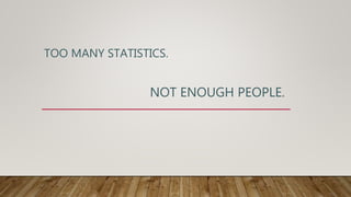 TOO MANY STATISTICS.
NOT ENOUGH PEOPLE.
 