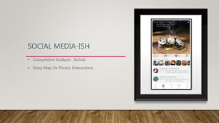 SOCIAL MEDIA-ISH
• Competitive Analysis: Airbnb
• Story Map: In-Person Interactions
 