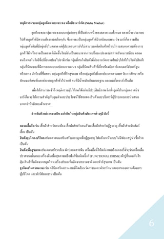 พฤติกรรมของกลุ่มลูกค้ าเฉพาะเจาะจง หรือนิช มาร์ เก็ต (Niche Market)

          ลูกค้าเฉพาะกลุ่ม เจาะจงแบบกลุ่มย่อยๆ ที่เป็ นส่ วนหนึ่งของตลาดรวมทั้งหมด ตลาดนี้จะประกอบ
ไปด้วยลูกค้าที่มีความต้องการคล้ายๆกัน ซึ่ งอาจจะเป็ นกลุ่มลูกค้าที่มีรสนิยมเฉพาะ นิช มาร์ เก็ต อาจเป็ น
กลุ่มลูกค้าเดิมที่มีอยูแล้วในตลาด แต่ผประกอบการยังไม่สามารถผลิตสิ นค้าหรื อบริ การสนองความต้องการ
                       ่              ู้
ลูกค้าได้ หรื ออาจเป็ นตลาดที่เกิดขึ้นใหม่อนเป็ นผลมาจากการเปลี่ยนแปลงตามสภาพสังคม รสนิยม ตลอด
                                           ั
จนถึงเทคโนโลยีที่เปลี่ยนแปลงไปอาทิ เช่น กลุ่มที่สนใจสิ นค้าที่นาเอานวัตกรรมใหม่ๆใส่ เข้าไปในตัวสิ นค้า
กลุ่มที่นิยมของที่มีการออกแบบแปลกแหวกแนว กลุ่มที่นิยมสิ นค้าที่เกี่ยวข้องกับคาร์ แรกเตอร์ ตวการ์ ตูน
                                                                                           ั
หรื อดารา นักร้องที่ชื่นชอบ กลุ่มลูกค้าที่รักสุ ขภาพ หรื อกลุ่มลูกค้าที่แยกประเภทตามเพศ วัย การศึกษา หรื อ
ลักษณะพิเศษที่แตกต่างจากลูกค้าทัวไป อาทิ คนที่มีน้ าหนักเกินมาตรฐาน และคนตั้งครรภ์ เป็ นต้น
                                ่

           เพื่อให้สามารถเข้าถึงพฤติกรรมผูบริ โภคได้อย่างมีประสิ ทธิ ภาพ อีกทั้งลูกค้าในกลุ่มตลาดนิช
                                          ้
มาร์ เก็ต จะให้ความสาคัญกับคุณค่าและประโยชน์ใช้สอยของสิ นค้าและบริ การที่ผประกอบการนาเสนอ
                                                                          ู้
มากกว่าปั จจัยทางด้านราคา

          สาหรับตัวอย่างตลาดนิช มาร์ เก็ต ในกลุ่มสิ นค้ าประเภทต่ างๆมี ดังนี้

ตลาดเสื้อผ้า เช่น เสื้ อผ้าสาหรับคนท้อง เสื้ อผ้าสาหรับคนอ้วน เสื้ อผ้าสาหรับผูสูงอายุ เสื้ อผ้าสาหรับสัตว์
                                                                               ้
เลี้ยง เป็ นต้น
สิ นค้ าอุปโภค-บริโภค เช่นตลาดนมเสริ มสร้างกระดูกเพื่อผูสูงอายุ โฟมล้างหน้าแบบไม่มีฟอง สบู่ฆ่าเชื้ อโรค
                                                             ้
เป็ นต้น
สิ นค้ าเพือสุ ขภาพ เช่น ตลาดข้าวกล้อง ผักปลอดสารพิษ เครื่ องดื่มที่ให้พลังงานหรื อแคลอรี่ ต่า(เช่นเครื่ องดื่ม
            ่
ปราศจากน้ าตาล) เครื่ องดื่มเพื่อสุ ขภาพหรื อฟังก์ชนนัลดริ๊ งก์ (FUNCTIONAL DRINK) ผ้าปูที่นอนกันไร
                                                   ั่
ฝุ่ น สิ นค้าที่ผลิตจากสมุนไพร เครื่ องสาอางที่ผลิตจากธรรมชาติ และทัวร์สุขภาพ เป็ นต้น
ธุรกิจเสริมความงาม เช่น คลินิกเสริ มความงามที่คิดค้นนวัตกรรมและตัวยารักษา ตอบสนองความต้องการ
ผูบริ โภค และทัวร์ศลยกรรม เป็ นต้น
    ้                  ั




                                                                                                                  6
 
