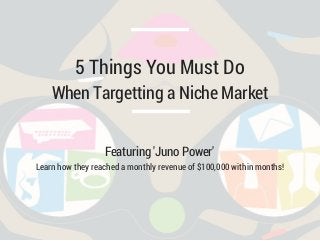 5 Things You Must Do 
When Targetting a Niche Market 
Featuring 'Juno Power' 
Learn how they reached a monthly revenue of $100,000 within months! 
 