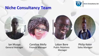 Niche Consultancy Team
Ian Musya
General Manager
Caroline Melly
Finance Manager
Laban Bore
Public Relations
Manager
Philip Keter
Sales Manager
 