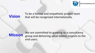 Vision
To be a honest and empathetic project team
that will be recognized internationally.
We are committed to growing as a consultancy
group and delivering value-added projects to the
end users.
Mission
 