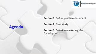 Agenda
Section 1: Define problem statement
Section 2: Case study
Section 3: Describe marketing plan
for adoption
 
