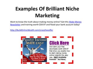 Examples Of Brilliant Niche
            Marketing
Want to know the truth about making money online? Get this Make Money
Newsletter and training worth $59.97 and flood your bank account today!

http://BuildOnlineWealth.com/crazyfreeoffer
 