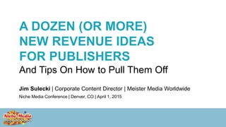 A DOZEN (OR MORE)
NEW REVENUE IDEAS
FOR PUBLISHERS
And Tips On How to Pull Them Off
Jim Sulecki | Corporate Content Director | Meister Media Worldwide
Niche Media Conference | Denver, CO | April 1, 2015
 
