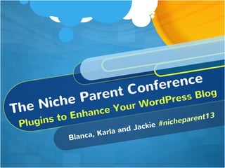 The Niche Parent Conference
Plugins to Enhance Your WordPress Blog
Blanca, Karla and Jackie #nicheparent13
 