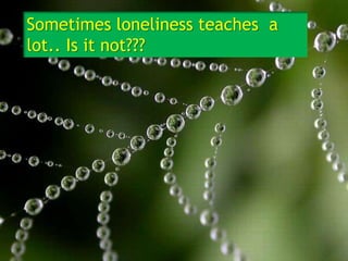 Sometimes loneliness teaches  a lot.. Is it not??? 
