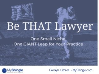 Carolyn Elefant - MyShingle.com
One Small Niche,
One GIANT Leap for Your
Practice
Be THAT Lawyer
 