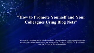 &quot;How to Promote Yourself and Your Colleagues Using Blog Nets&quot; All material contained within this PowerPoint Presentation and accompanying audio recording of the live presentation are protected by Copyright 2008-9 Dr. Ron Capps and the School of Social Marketing 