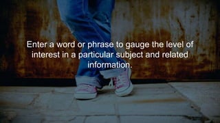 Enter a word or phrase to gauge the level of
interest in a particular subject and related
information.
 