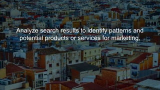 Analyze search results to identify patterns and
potential products or services for marketing.
 