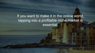 If you want to make it in the online world,
tapping into a profitable niche market is
essential.
 
