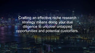 Crafting an effective niche research
strategy means doing your due
diligence to uncover untapped
opportunities and potential customers.
 
