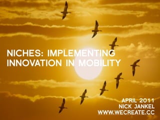 NICHES: IMPLEMENTING
INNOVATION IN MOBILITY



                       APRIL 2011
                      NICK JANKEL
                 WWW.WECREATE.CC
 