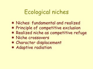 Ecological niches
 Niches: fundamental and realized
 Principle of competitive exclusion
 Realized niche as competitive refuge
 Niche crossovers
 Character displacement
 Adaptive radiation
 