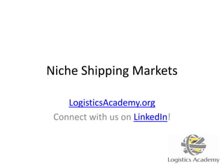 Niche Shipping Markets
LogisticsAcademy.org
Connect with us on LinkedIn!
 