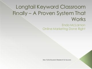 Longtail Keyword Classroom
Finally – A Proven System That
Works
Enda McLarnon
Online Marketing Done Right
How To Do Keyword Research for Success
 