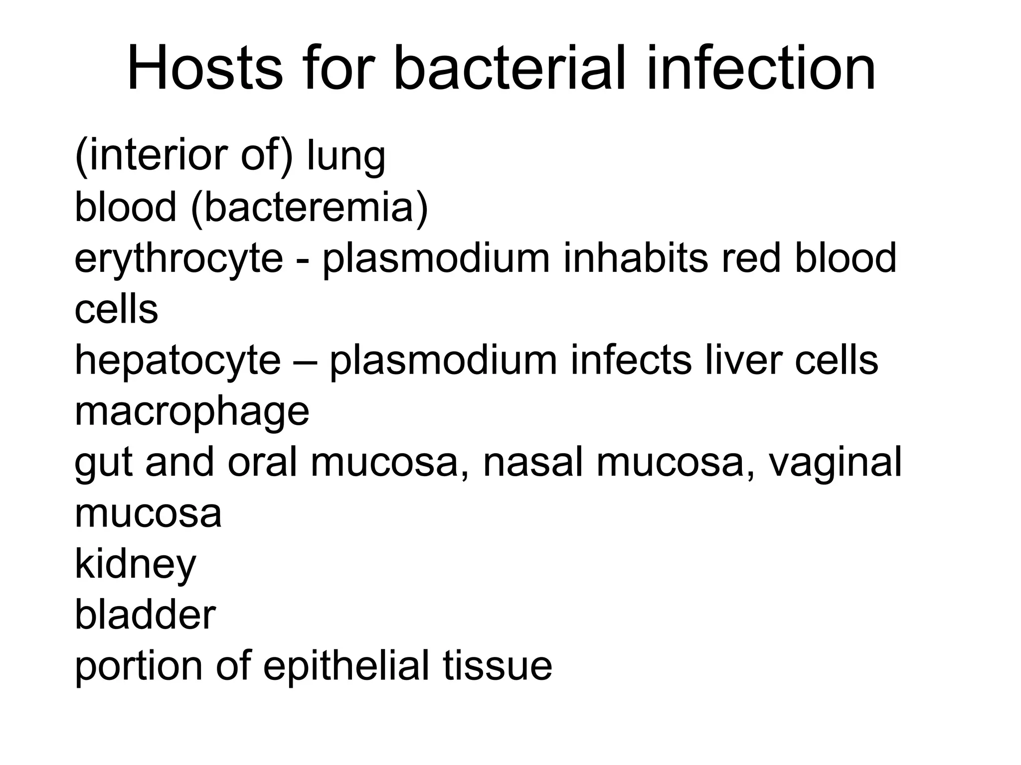 Hosts for bacterial infection
(interior of) lung
blood (bacteremia)
erythrocyte - plasmodium inhabits red blood
cells
hepatocyte – plasmodium infects liver cells
macrophage
gut and oral mucosa, nasal mucosa, vaginal
mucosa
kidney
bladder
portion of epithelial tissue
 