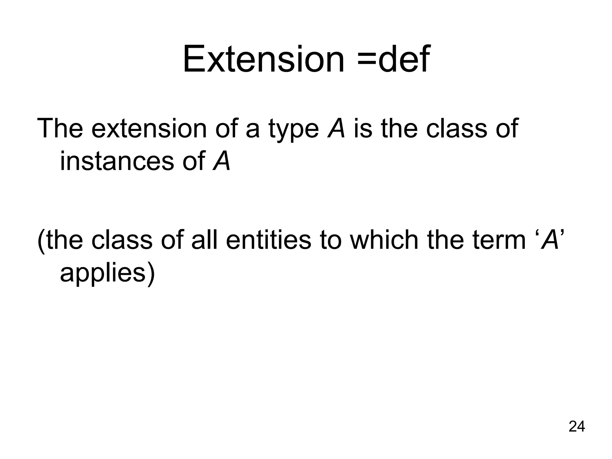 24
Extension =def
The extension of a type A is the class of
instances of A
(the class of all entities to which the term ‘A’
applies)
 