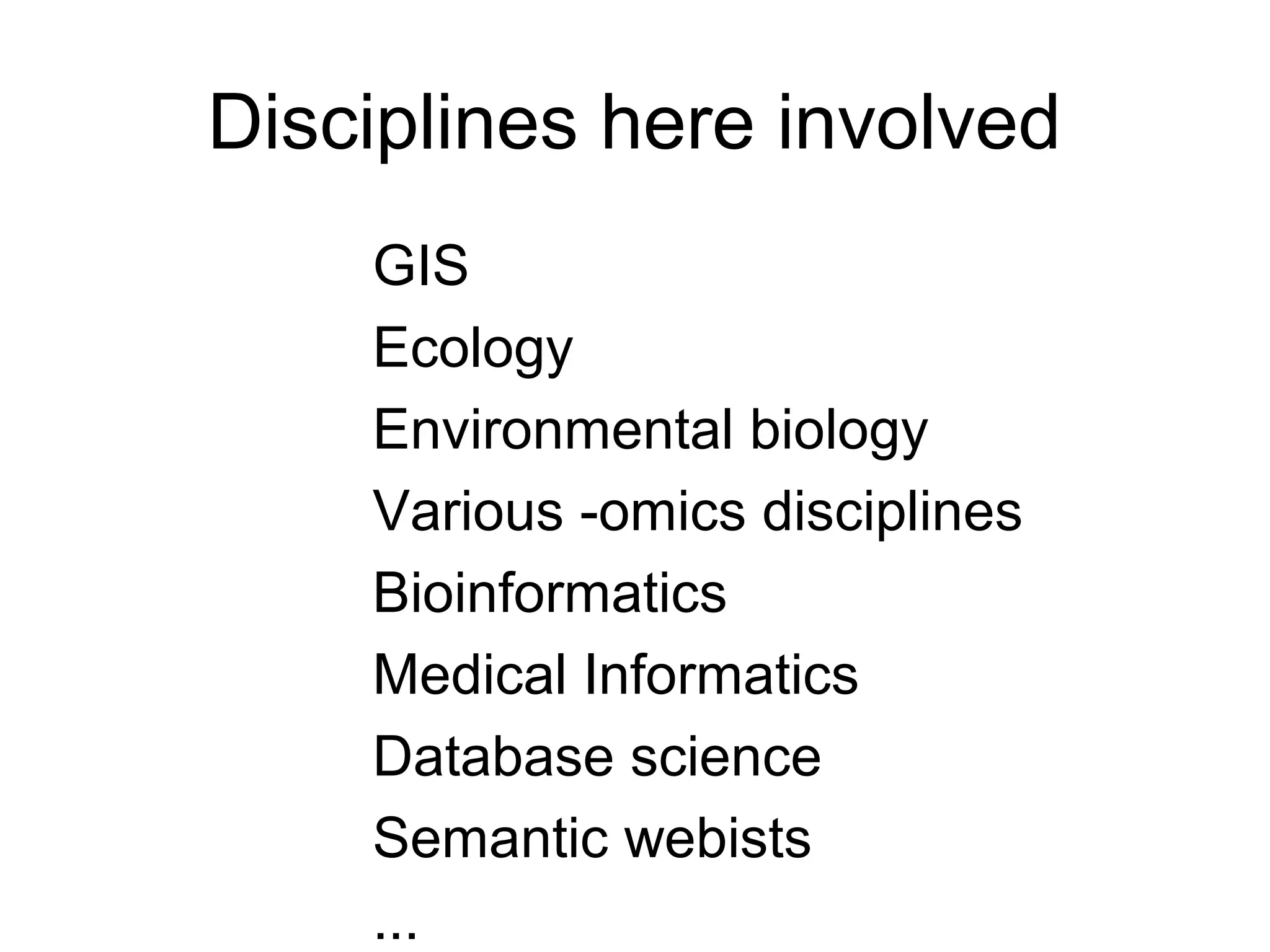 Disciplines here involved
GIS
Ecology
Environmental biology
Various -omics disciplines
Bioinformatics
Medical Informatics
Database science
Semantic webists
...
 