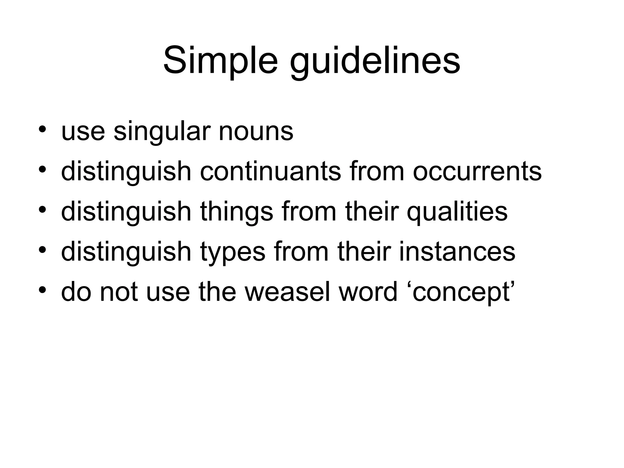 Simple guidelines
• use singular nouns
• distinguish continuants from occurrents
• distinguish things from their qualities
• distinguish types from their instances
• do not use the weasel word ‘concept’
 