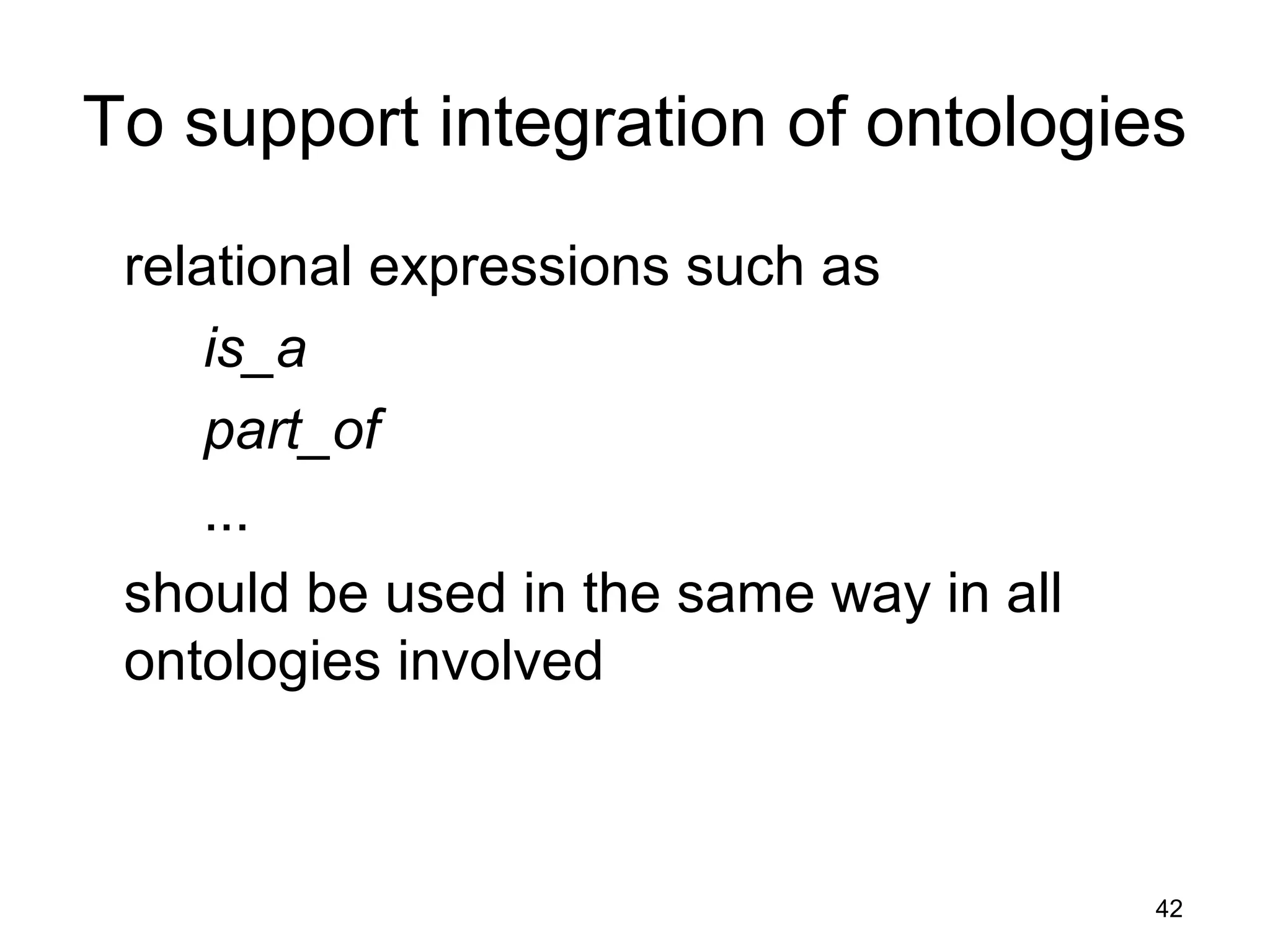 42
To support integration of ontologies
relational expressions such as
is_a
part_of
...
should be used in the same way in all
ontologies involved
 